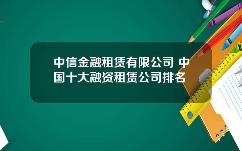 中信金融租赁有限公司 中国十大融资租赁公司排名